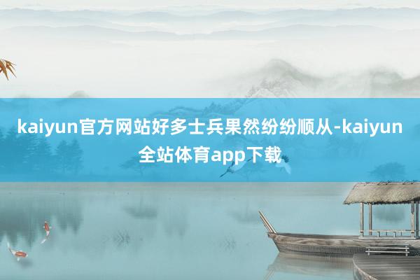 kaiyun官方网站好多士兵果然纷纷顺从-kaiyun全站体育app下载
