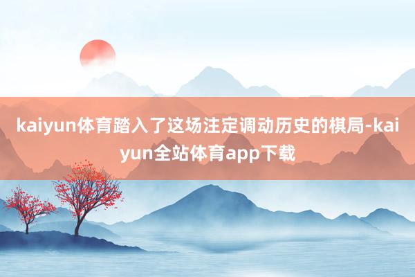 kaiyun体育踏入了这场注定调动历史的棋局-kaiyun全站体育app下载