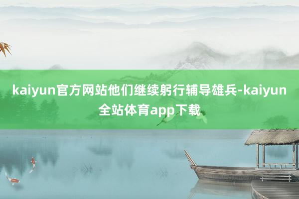 kaiyun官方网站他们继续躬行辅导雄兵-kaiyun全站体育app下载