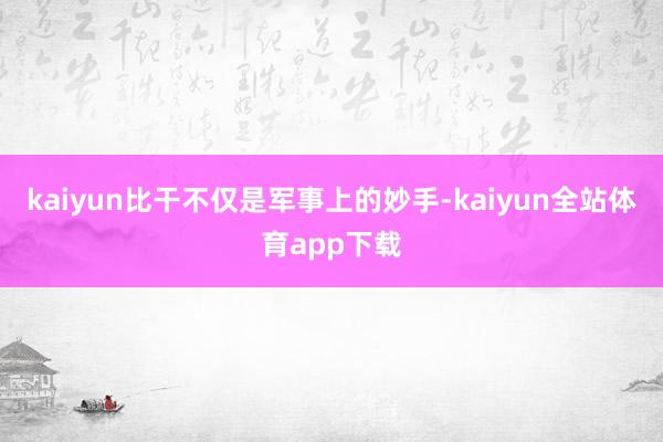 kaiyun比干不仅是军事上的妙手-kaiyun全站体育app下载
