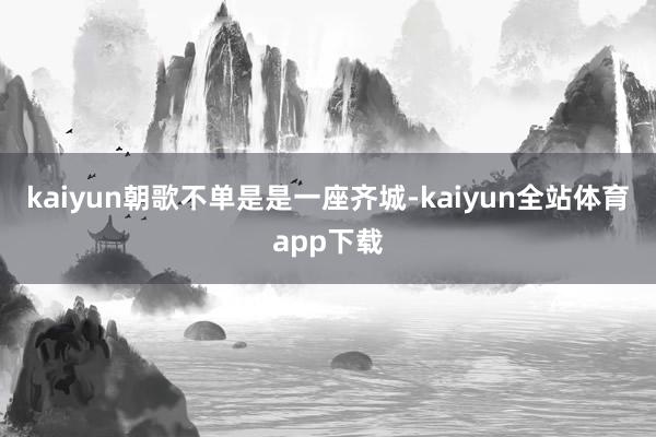 kaiyun朝歌不单是是一座齐城-kaiyun全站体育app下载