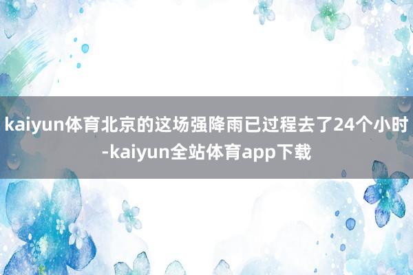 kaiyun体育北京的这场强降雨已过程去了24个小时-kaiyun全站体育app下载