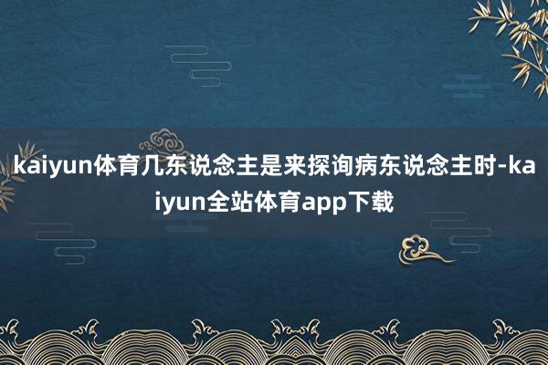 kaiyun体育几东说念主是来探询病东说念主时-kaiyun全站体育app下载