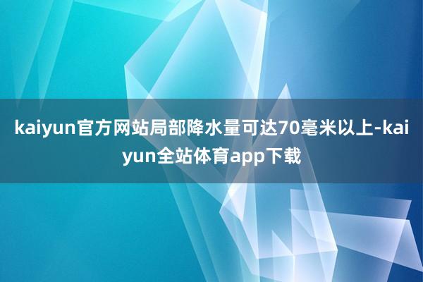 kaiyun官方网站局部降水量可达70毫米以上-kaiyun全站体育app下载
