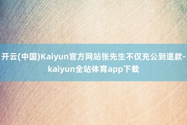 开云(中国)Kaiyun官方网站张先生不仅充公到退款-kaiyun全站体育app下载