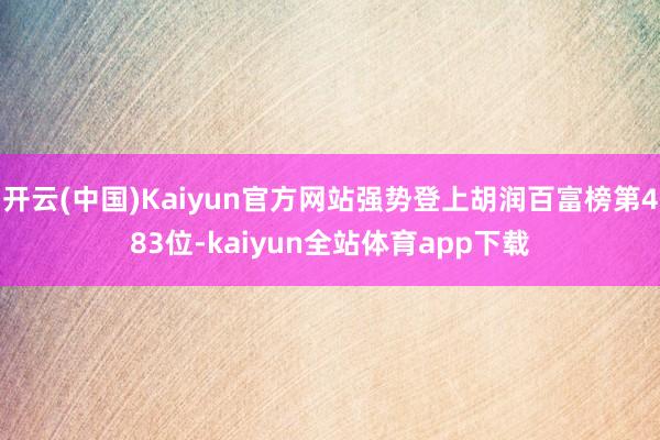 开云(中国)Kaiyun官方网站强势登上胡润百富榜第483位-kaiyun全站体育app下载