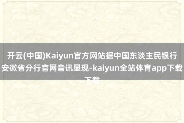 开云(中国)Kaiyun官方网站据中国东谈主民银行安徽省分行官网音讯显现-kaiyun全站体育app下载