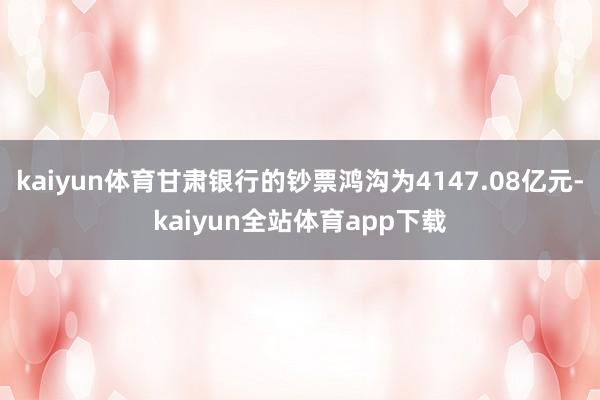 kaiyun体育甘肃银行的钞票鸿沟为4147.08亿元-kaiyun全站体育app下载