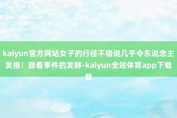 kaiyun官方网站女子的行径不错说几乎令东说念主发指!跟着事件的发酵-kaiyun全站体育app下载