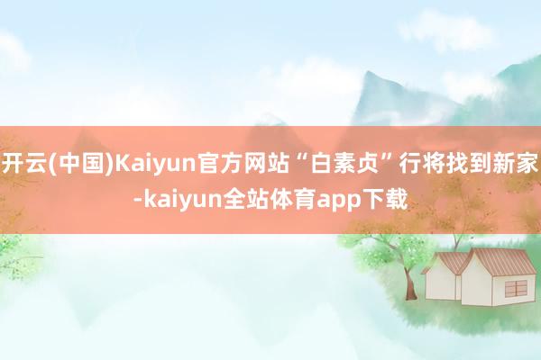 开云(中国)Kaiyun官方网站“白素贞”行将找到新家-kaiyun全站体育app下载