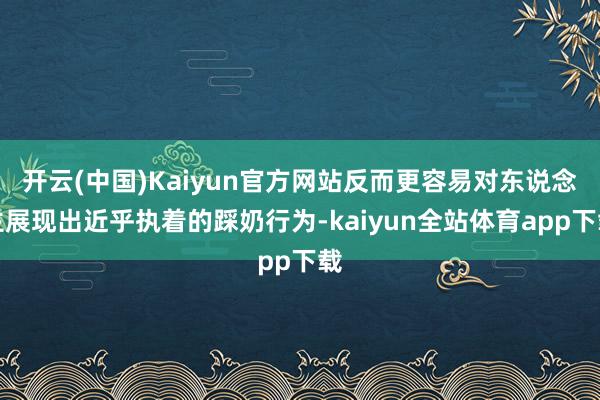 开云(中国)Kaiyun官方网站反而更容易对东说念主展现出近乎执着的踩奶行为-kaiyun全站体育app下载