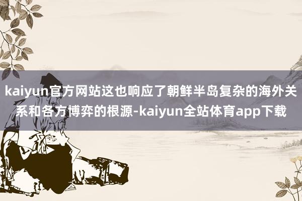 kaiyun官方网站这也响应了朝鲜半岛复杂的海外关系和各方博弈的根源-kaiyun全站体育app下载