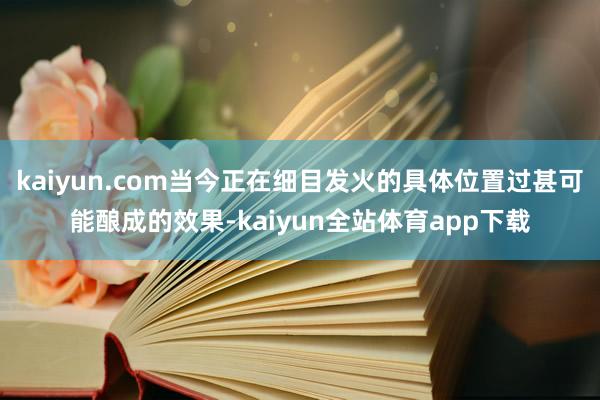 kaiyun.com当今正在细目发火的具体位置过甚可能酿成的效果-kaiyun全站体育app下载