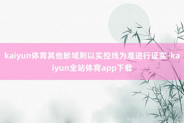 kaiyun体育其他畛域则以实控线为准进行证实-kaiyun全站体育app下载