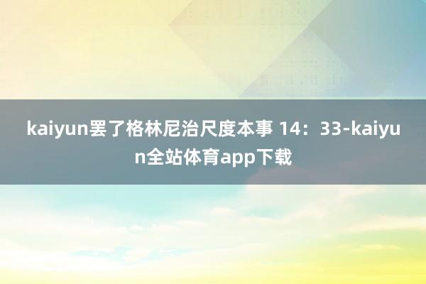 kaiyun罢了格林尼治尺度本事 14：33-kaiyun全站体育app下载