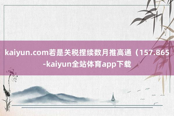 kaiyun.com若是关税捏续数月推高通（157.865-kaiyun全站体育app下载