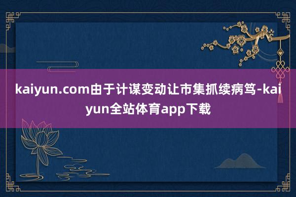 kaiyun.com由于计谋变动让市集抓续病笃-kaiyun全站体育app下载
