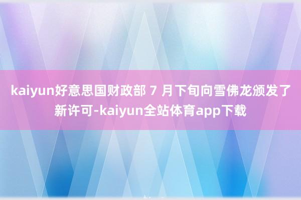 kaiyun 好意思国财政部 7 月下旬向雪佛龙颁发了新许可-kaiyun全站体育app下载