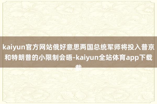kaiyun官方网站俄好意思两国总统军师将投入普京和特朗普的小限制会晤-kaiyun全站体育app下载