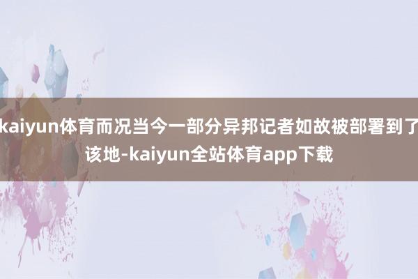 kaiyun体育而况当今一部分异邦记者如故被部署到了该地-kaiyun全站体育app下载