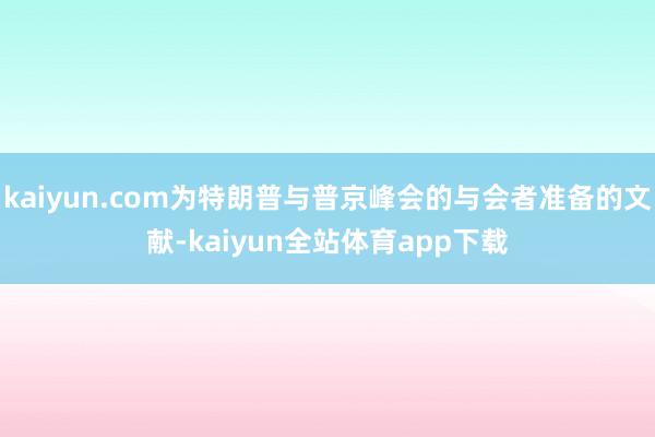 kaiyun.com为特朗普与普京峰会的与会者准备的文献-kaiyun全站体育app下载