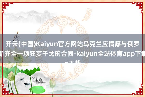 开云(中国)Kaiyun官方网站乌克兰应情愿与俄罗斯齐全一项狂妄干戈的合同-kaiyun全站体育app下载
