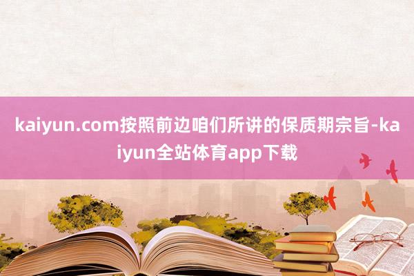 kaiyun.com按照前边咱们所讲的保质期宗旨-kaiyun全站体育app下载