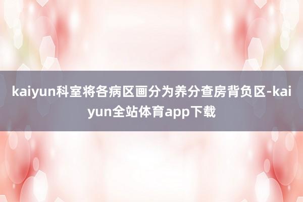 kaiyun科室将各病区画分为养分查房背负区-kaiyun全站体育app下载
