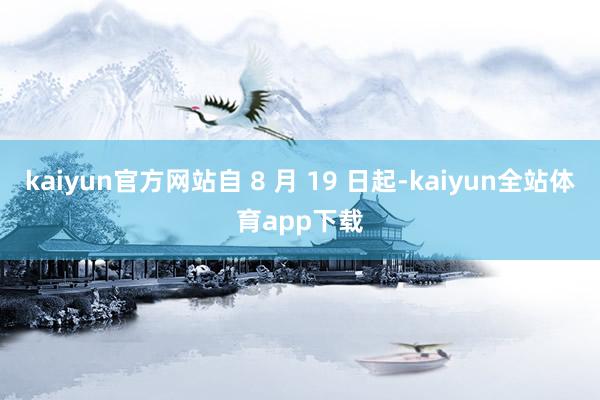 kaiyun官方网站自 8 月 19 日起-kaiyun全站体育app下载