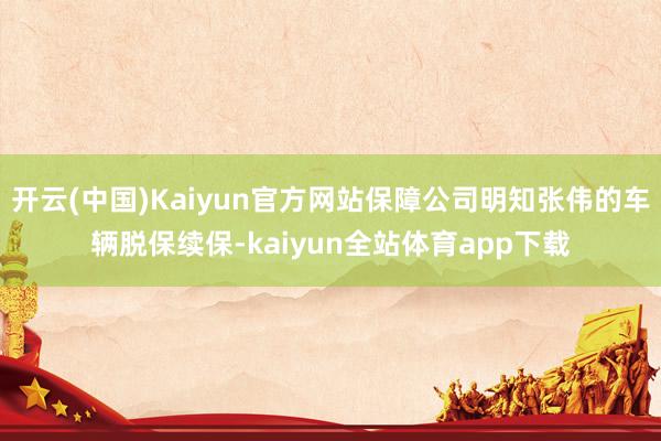 开云(中国)Kaiyun官方网站保障公司明知张伟的车辆脱保续保-kaiyun全站体育app下载