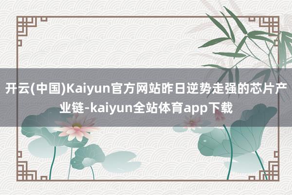 开云(中国)Kaiyun官方网站昨日逆势走强的芯片产业链-kaiyun全站体育app下载