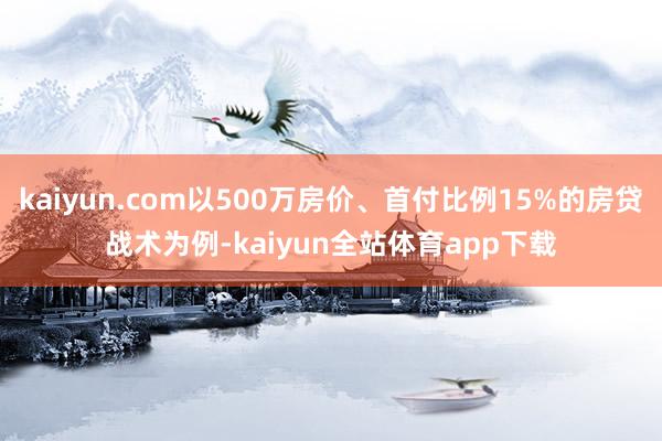 kaiyun.com以500万房价、首付比例15%的房贷战术为例-kaiyun全站体育app下载