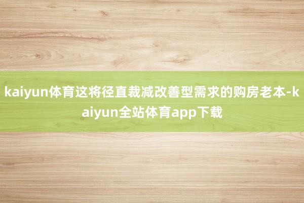 kaiyun体育这将径直裁减改善型需求的购房老本-kaiyun全站体育app下载