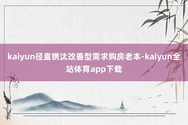 kaiyun径直镌汰改善型需求购房老本-kaiyun全站体育app下载