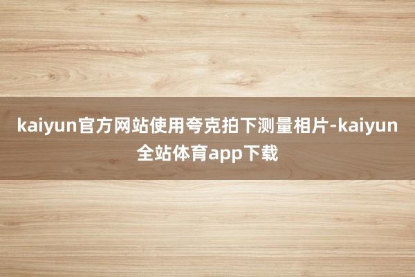 kaiyun官方网站使用夸克拍下测量相片-kaiyun全站体育app下载