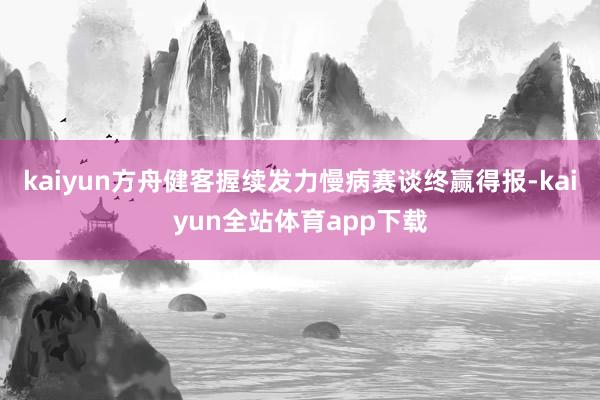kaiyun方舟健客握续发力慢病赛谈终赢得报-kaiyun全站体育app下载