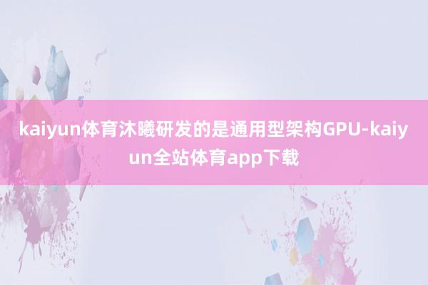 kaiyun体育沐曦研发的是通用型架构GPU-kaiyun全站体育app下载