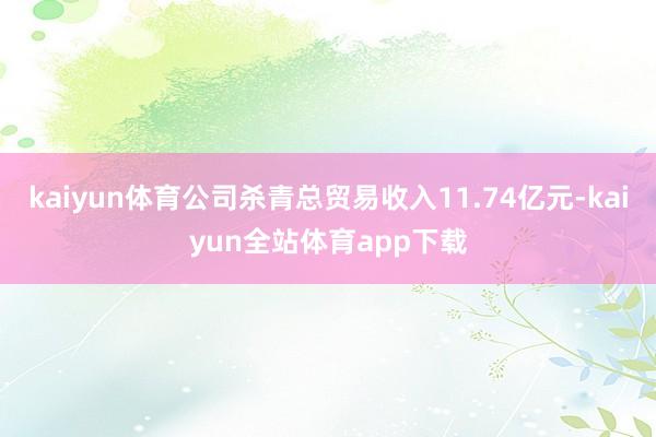 kaiyun体育公司杀青总贸易收入11.74亿元-kaiyun全站体育app下载