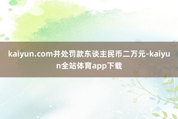 kaiyun.com并处罚款东谈主民币二万元-kaiyun全站体育app下载
