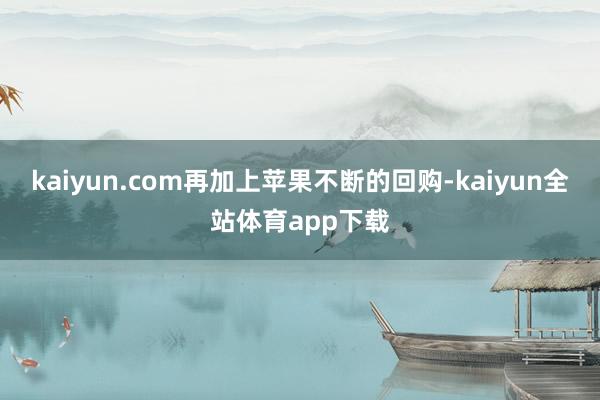 kaiyun.com再加上苹果不断的回购-kaiyun全站体育app下载
