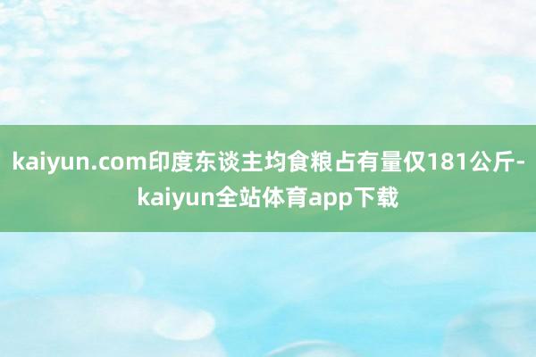 kaiyun.com印度东谈主均食粮占有量仅181公斤-kaiyun全站体育app下载