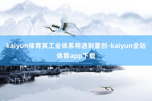 kaiyun体育其工业体系将遇到重创-kaiyun全站体育app下载