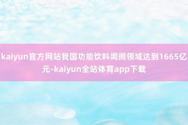 kaiyun官方网站我国功能饮料阛阓领域达到1665亿元-kaiyun全站体育app下载