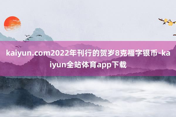 kaiyun.com2022年刊行的贺岁8克福字银币-kaiyun全站体育app下载