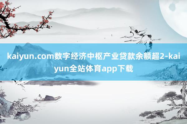 kaiyun.com数字经济中枢产业贷款余额超2-kaiyun全站体育app下载