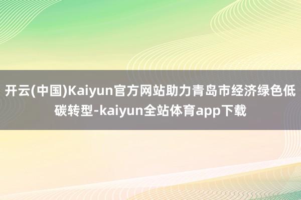 开云(中国)Kaiyun官方网站助力青岛市经济绿色低碳转型-kaiyun全站体育app下载