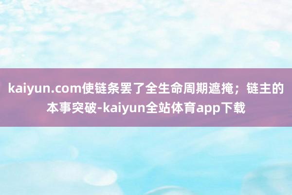 kaiyun.com使链条罢了全生命周期遮掩;链主的本事突破-kaiyun全站体育app下载