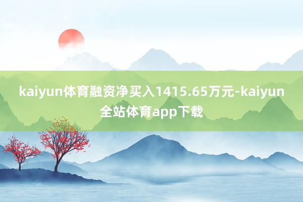 kaiyun体育融资净买入1415.65万元-kaiyun全站体育app下载