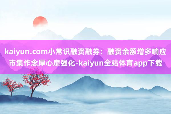 kaiyun.com小常识融资融券：融资余额增多响应市集作念厚心扉强化-kaiyun全站体育app下载