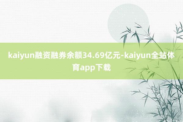 kaiyun融资融券余额34.69亿元-kaiyun全站体育app下载